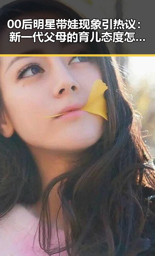 00后明星带娃现象引热议：新一代父母的育儿态度怎么看？
