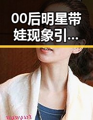 00后明星带娃现象引热议：新一代父母的育儿态度怎么看？