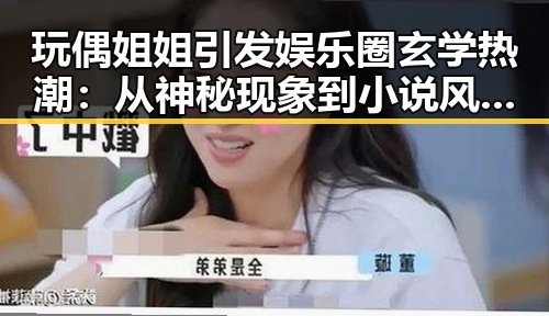 玩偶姐姐引发娱乐圈玄学热潮：从神秘现象到小说风潮的层层揭秘
