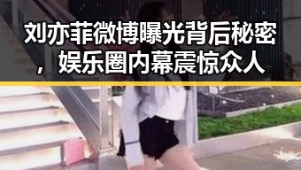 刘亦菲微博曝光背后秘密，娱乐圈内幕震惊众人