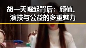 胡一天崛起背后：颜值、演技与公益的多重魅力