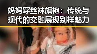 妈妈穿丝袜旗袍：传统与现代的交融展现别样魅力