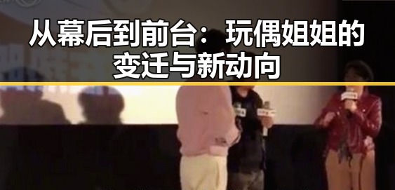 从幕后到前台：玩偶姐姐的变迁与新动向